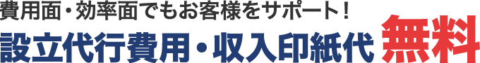 費用面・効率面でもお客様をサポート！設立代行費用・収入印紙代無料